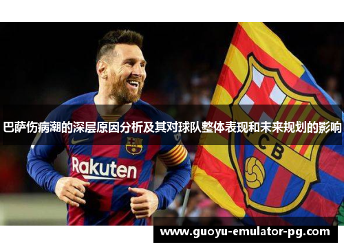 巴萨伤病潮的深层原因分析及其对球队整体表现和未来规划的影响 巴萨伤病潮的深层原因分析及其对球队整体表现和未来规划的影响