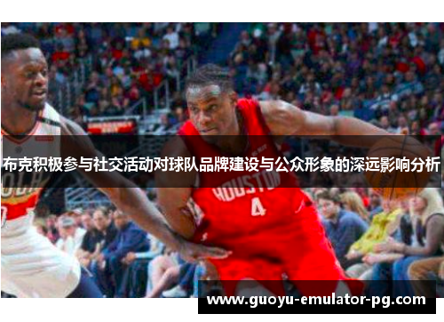 布克积极参与社交活动对球队品牌建设与公众形象的深远影响分析