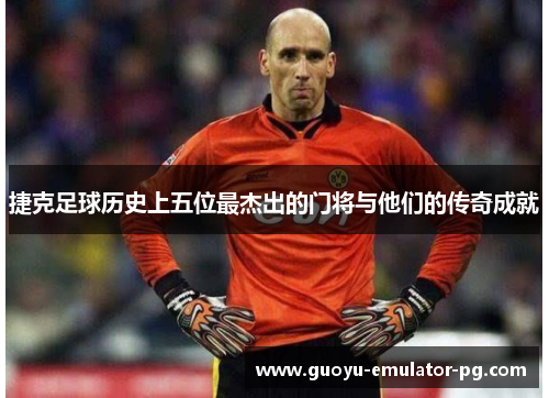 捷克足球历史上五位最杰出的门将与他们的传奇成就