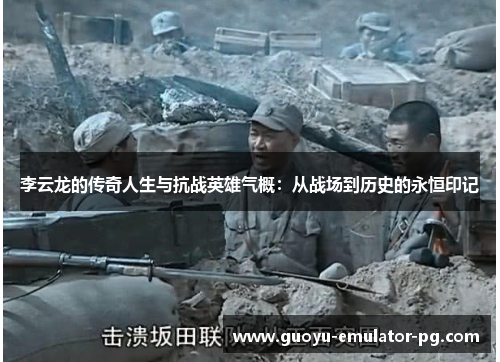 李云龙的传奇人生与抗战英雄气概：从战场到历史的永恒印记
