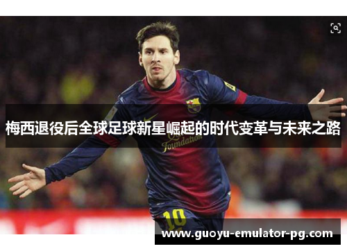 梅西退役后全球足球新星崛起的时代变革与未来之路