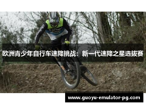 欧洲青少年自行车速降挑战：新一代速降之星选拔赛