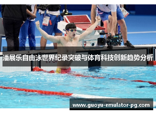 潘展乐自由泳世界纪录突破与体育科技创新趋势分析