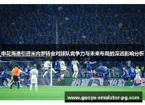 申花海港引进米内罗转会对球队竞争力与未来布局的深远影响分析