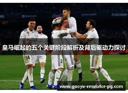 皇马崛起的五个关键阶段解析及背后驱动力探讨