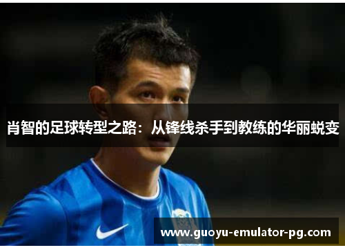 肖智的足球转型之路：从锋线杀手到教练的华丽蜕变