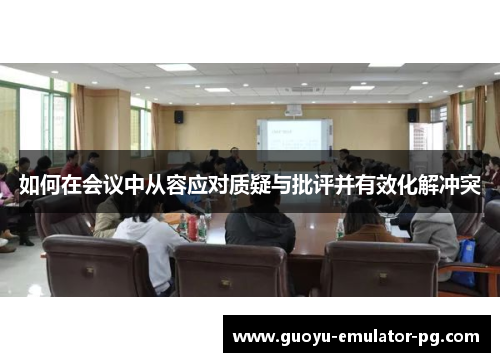 如何在会议中从容应对质疑与批评并有效化解冲突
