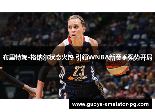 布里特妮·格纳尔状态火热 引领WNBA新赛季强势开局