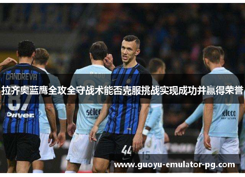 拉齐奥蓝鹰全攻全守战术能否克服挑战实现成功并赢得荣誉