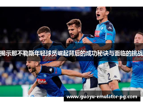 揭示那不勒斯年轻球员崛起背后的成功秘诀与面临的挑战