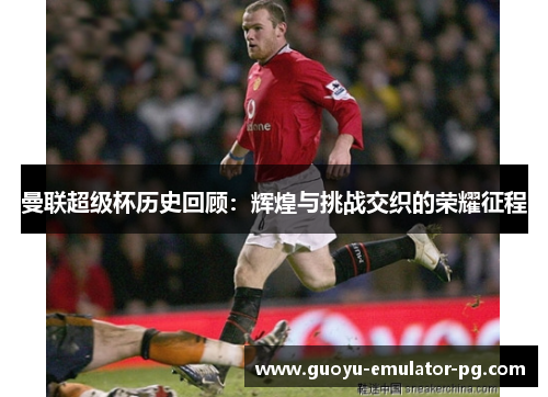 曼联超级杯历史回顾:辉煌与挑战交织的荣耀征程 曼联超级杯历史回顾:辉煌与挑战交织的荣耀征程
