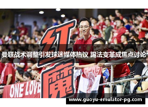 曼联战术调整引发球迷媒体热议 踢法变革成焦点讨论