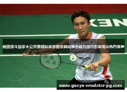 桃田贤斗加拿大公开赛精彩反手劈杀瞬间展示超凡技巧引发观众热烈掌声