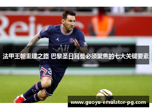 法甲王朝重建之路 巴黎圣日耳曼必须聚焦的七大关键要素