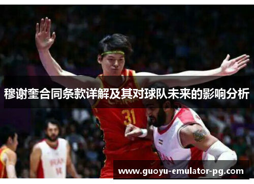 穆谢奎合同条款详解及其对球队未来的影响分析