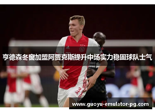 亨德森冬窗加盟阿贾克斯提升中场实力稳固球队士气