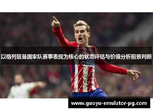 以格列兹曼国家队赛事表现为核心的状态评估与价值分析前景判断