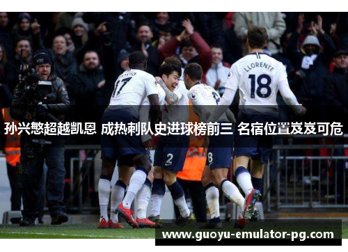 孙兴慜超越凯恩 成热刺队史进球榜前三 名宿位置岌岌可危