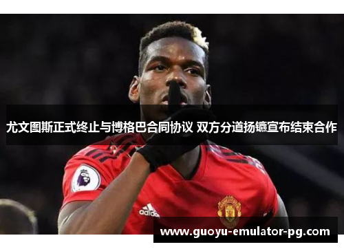 尤文图斯正式终止与博格巴合同协议 双方分道扬镳宣布结束合作