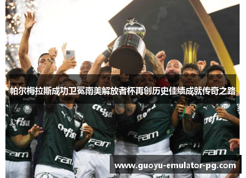 帕尔梅拉斯成功卫冕南美解放者杯再创历史佳绩成就传奇之路