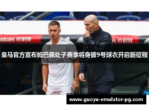 皇马官方宣布姆巴佩处子赛季将身披9号球衣开启新征程
