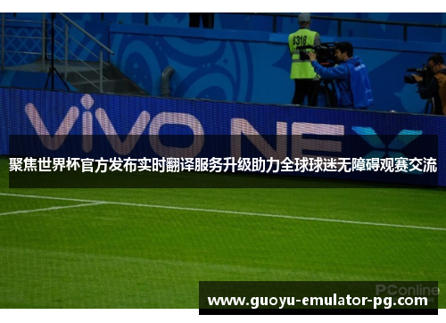 聚焦世界杯官方发布实时翻译服务升级助力全球球迷无障碍观赛交流