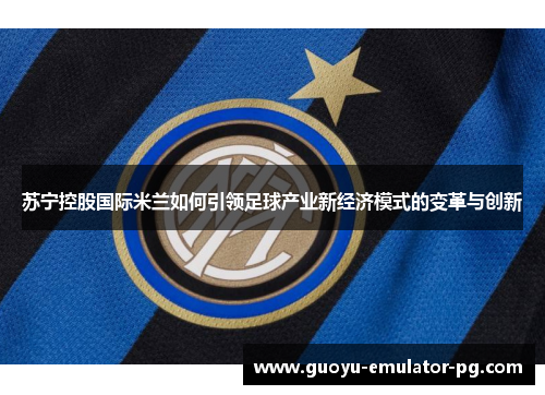 苏宁控股国际米兰如何引领足球产业新经济模式的变革与创新