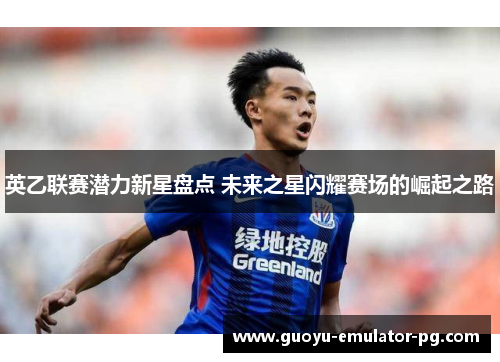 英乙联赛潜力新星盘点 未来之星闪耀赛场的崛起之路