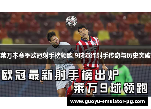莱万本赛季欧冠射手榜领跑 9球演绎射手传奇与历史突破