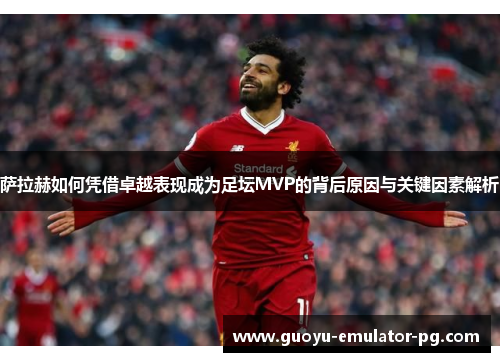 萨拉赫如何凭借卓越表现成为足坛MVP的背后原因与关键因素解析