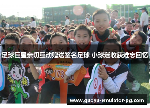 足球巨星亲切互动赠送签名足球 小球迷收获难忘回忆