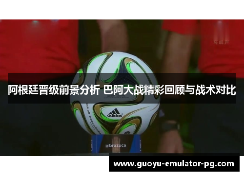 阿根廷晋级前景分析 巴阿大战精彩回顾与战术对比