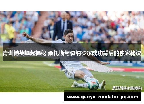 青训精英崛起揭秘 桑托斯与佩纳罗尔成功背后的独家秘诀