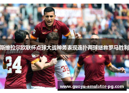 斯维拉尔欧联杯点球大战神勇表现连扑两球拯救罗马胜利 斯维拉尔欧联杯点球大战神勇表现连扑两球拯救罗马胜利
