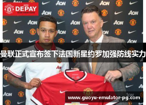 曼联正式宣布签下法国新星约罗加强防线实力 曼联正式宣布签下法国新星约罗加强防线实力