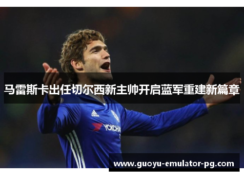 马雷斯卡出任切尔西新主帅开启蓝军重建新篇章 马雷斯卡出任切尔西新主帅开启蓝军重建新篇章