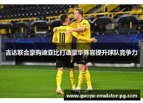 吉达联合豪购迪亚比打造豪华阵容提升球队竞争力 吉达联合豪购迪亚比打造豪华阵容提升球队竞争力