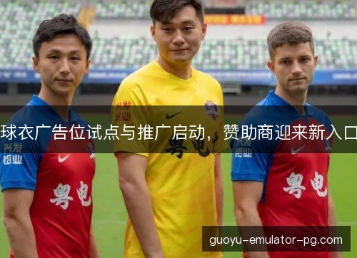 球衣广告位试点与推广启动,赞助商迎来新入口 球衣广告位试点与推广启动,赞助商迎来新入口