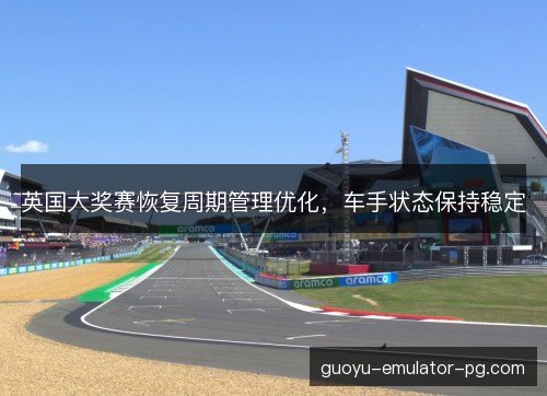 英国大奖赛恢复周期管理优化，车手状态保持稳定